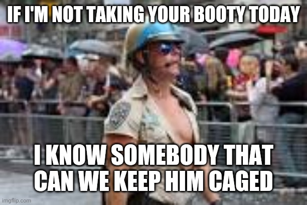 Gay cop | IF I'M NOT TAKING YOUR BOOTY TODAY; I KNOW SOMEBODY THAT CAN WE KEEP HIM CAGED | image tagged in homosexuality | made w/ Imgflip meme maker