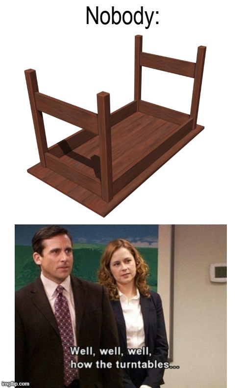 Nobody: | image tagged in the office,well well well how the turn tables,how the turntables,michael scott,nbc,memes | made w/ Imgflip meme maker