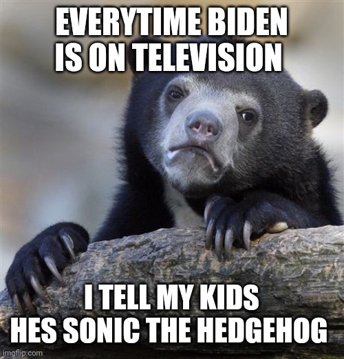 Politics and stuff | EVERYTIME BIDEN IS ON TELEVISION; I TELL MY KIDS HES SONIC THE HEDGEHOG | image tagged in memes,confession bear | made w/ Imgflip meme maker