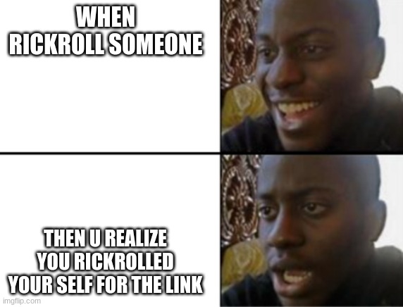 very true | WHEN RICKROLL SOMEONE; THEN U REALIZE YOU RICKROLLED YOUR SELF FOR THE LINK | image tagged in oh yeah oh no,so true memes | made w/ Imgflip meme maker