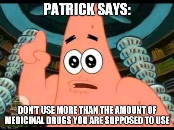 patrick says drugs | PATRICK SAYS:; DON'T USE MORE THAN THE AMOUNT OF MEDICINAL DRUGS YOU ARE SUPPOSED TO USE | image tagged in memes,patrick says | made w/ Imgflip meme maker