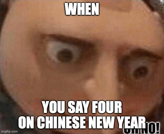 oh no gru | WHEN; YOU SAY FOUR ON CHINESE NEW YEAR | image tagged in oh no gru | made w/ Imgflip meme maker