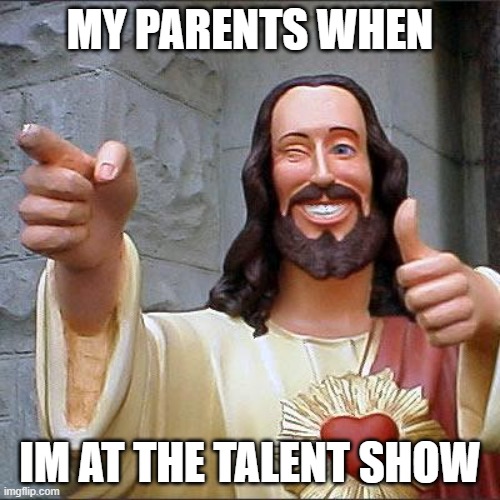 Talent | MY PARENTS WHEN; IM AT THE TALENT SHOW | image tagged in memes,buddy christ | made w/ Imgflip meme maker