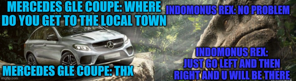 MERCEDES GLE COUPE: WHERE DO YOU GET TO THE LOCAL TOWN INDOMONUS REX: JUST GO LEFT AND THEN RIGHT AND U WILL BE THERE MERCEDES GLE COUPE: TH | made w/ Imgflip meme maker