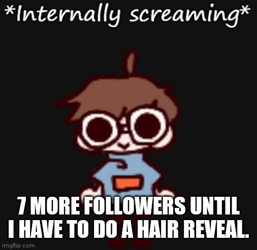 Goggy internally screaming | 7 MORE FOLLOWERS UNTIL I HAVE TO DO A HAIR REVEAL. | image tagged in goggy internally screaming | made w/ Imgflip meme maker
