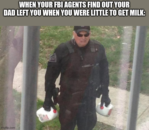 WHEN YOUR FBI AGENTS FIND OUT YOUR DAD LEFT YOU WHEN YOU WERE LITTLE TO GET MILK: | made w/ Imgflip meme maker