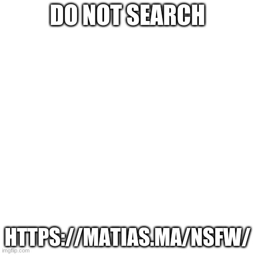 idk | DO NOT SEARCH; HTTPS://MATIAS.MA/NSFW/ | image tagged in memes,blank transparent square | made w/ Imgflip meme maker
