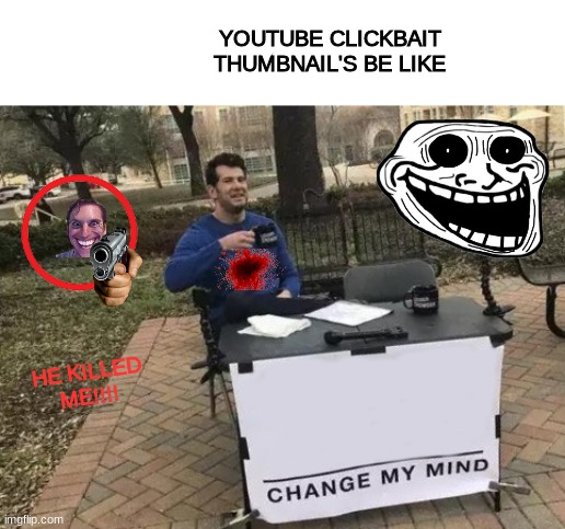 Change My Mind | YOUTUBE CLICKBAIT THUMBNAIL'S BE LIKE; HE KILLED ME!!!! | image tagged in memes,change my mind | made w/ Imgflip meme maker