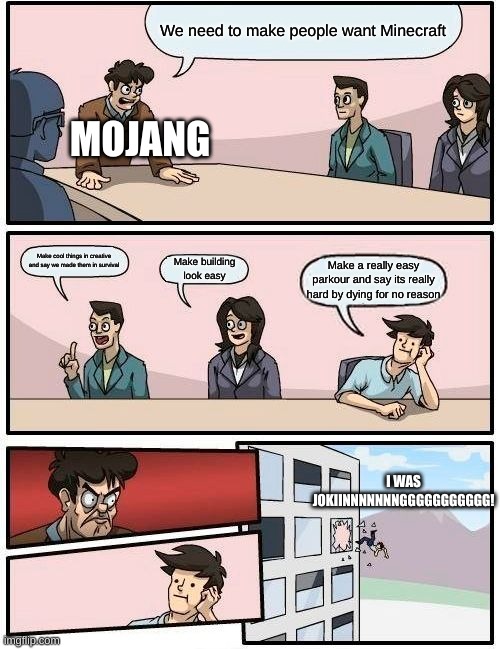 Boardroom Meeting Suggestion | We need to make people want Minecraft; MOJANG; Make cool things in creative and say we made them in survival; Make building look easy; Make a really easy parkour and say its really hard by dying for no reason; I WAS JOKIINNNNNNNGGGGGGGGGGG! | image tagged in memes,boardroom meeting suggestion | made w/ Imgflip meme maker