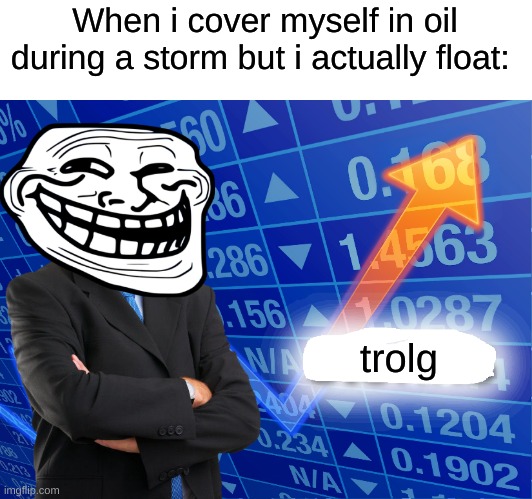 Come on, cover yourself in oil. It ain't that hard! | When i cover myself in oil during a storm but i actually float:; trolg | image tagged in trollge,memes | made w/ Imgflip meme maker