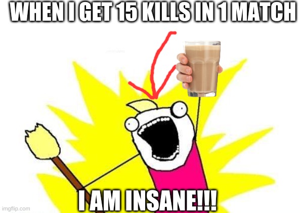 X All The Y Meme | WHEN I GET 15 KILLS IN 1 MATCH; I AM INSANE!!! | image tagged in memes,x all the y | made w/ Imgflip meme maker