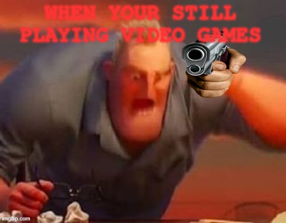 _-_ | WHEN YOUR STILL PLAYING VIDEO GAMES | image tagged in mr incredible mad | made w/ Imgflip meme maker