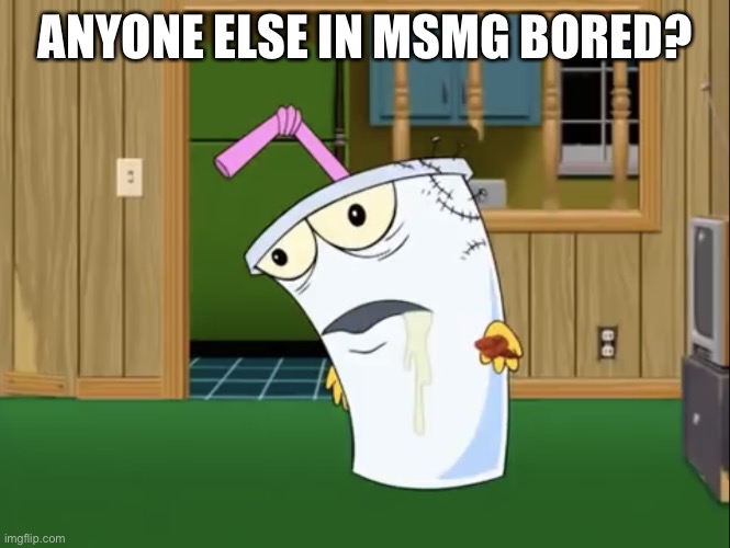 Master Shake with Brain Surgery | ANYONE ELSE IN MSMG BORED? | image tagged in master shake with brain surgery | made w/ Imgflip meme maker