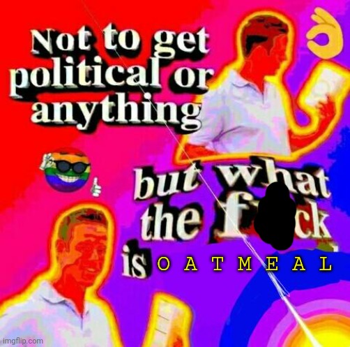 If this gets 5 upvotes I will post this on politic stream | O A T M E A L | image tagged in not to get political but tf | made w/ Imgflip meme maker