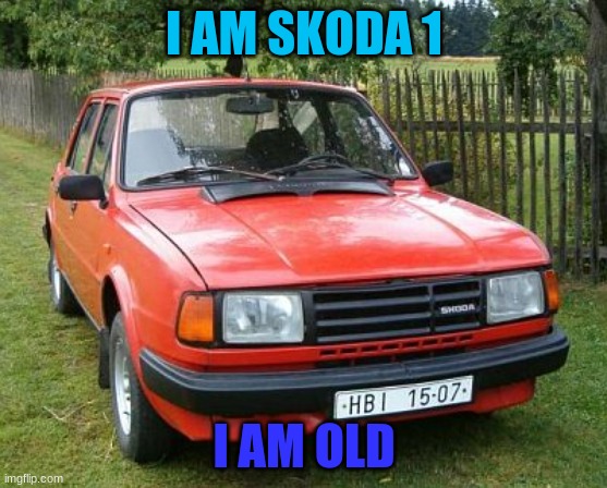 skoda 1 | I AM SKODA 1; I AM OLD | image tagged in skoda | made w/ Imgflip meme maker