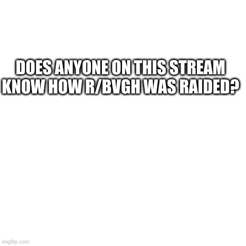 Nope | DOES ANYONE ON THIS STREAM KNOW HOW R/BVGH WAS RAIDED? | image tagged in memes,blank transparent square | made w/ Imgflip meme maker