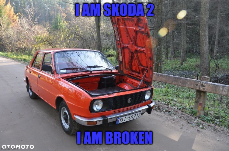 skoda 2 | I AM SKODA 2; I AM BROKEN | image tagged in skoda | made w/ Imgflip meme maker