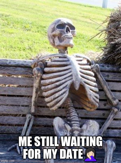 Waiting Skeleton | ME STILL WAITING FOR MY DATE🤦🏻‍♀️ | image tagged in memes,waiting skeleton | made w/ Imgflip meme maker