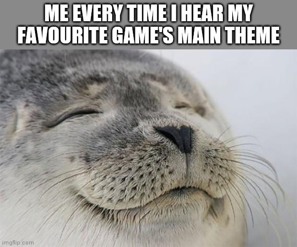 Satisfied Seal Meme | ME EVERY TIME I HEAR MY FAVOURITE GAME'S MAIN THEME | image tagged in memes,satisfied seal | made w/ Imgflip meme maker