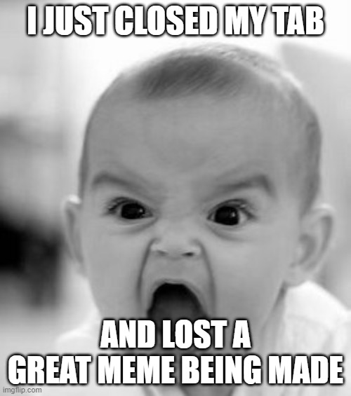 Angry Baby Meme | I JUST CLOSED MY TAB; AND LOST A GREAT MEME BEING MADE | image tagged in memes,angry baby | made w/ Imgflip meme maker