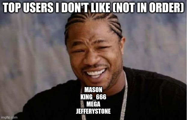 Yo Dawg Heard You | TOP USERS I DON'T LIKE (NOT IN ORDER); MASON
KING_666
MEGA
JEFFERYSTONE | image tagged in memes,yo dawg heard you | made w/ Imgflip meme maker