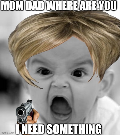 mean baby | MOM DAD WHERE ARE YOU; I NEED SOMETHING | image tagged in angry baby | made w/ Imgflip meme maker