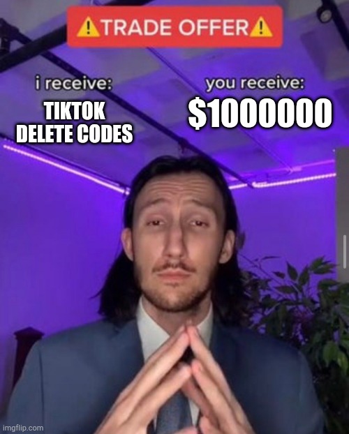 srsly tho | $1000000; TIKTOK DELETE CODES | image tagged in i receive you receive | made w/ Imgflip meme maker