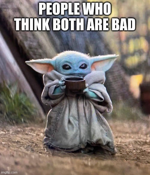 Baby Yoda drinking tea | PEOPLE WHO THINK BOTH ARE BAD | image tagged in baby yoda drinking tea | made w/ Imgflip meme maker