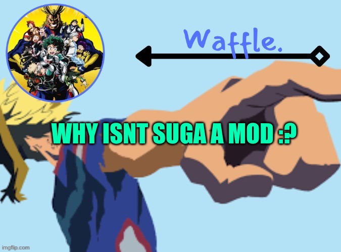 MHA temp 2 waffle | WHY ISNT SUGA A MOD :? | image tagged in mha temp 2 waffle | made w/ Imgflip meme maker