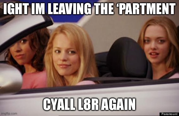 insert waving emoji | IGHT IM LEAVING THE ‘PARTMENT; CYALL L8R AGAIN | image tagged in get in loser | made w/ Imgflip meme maker