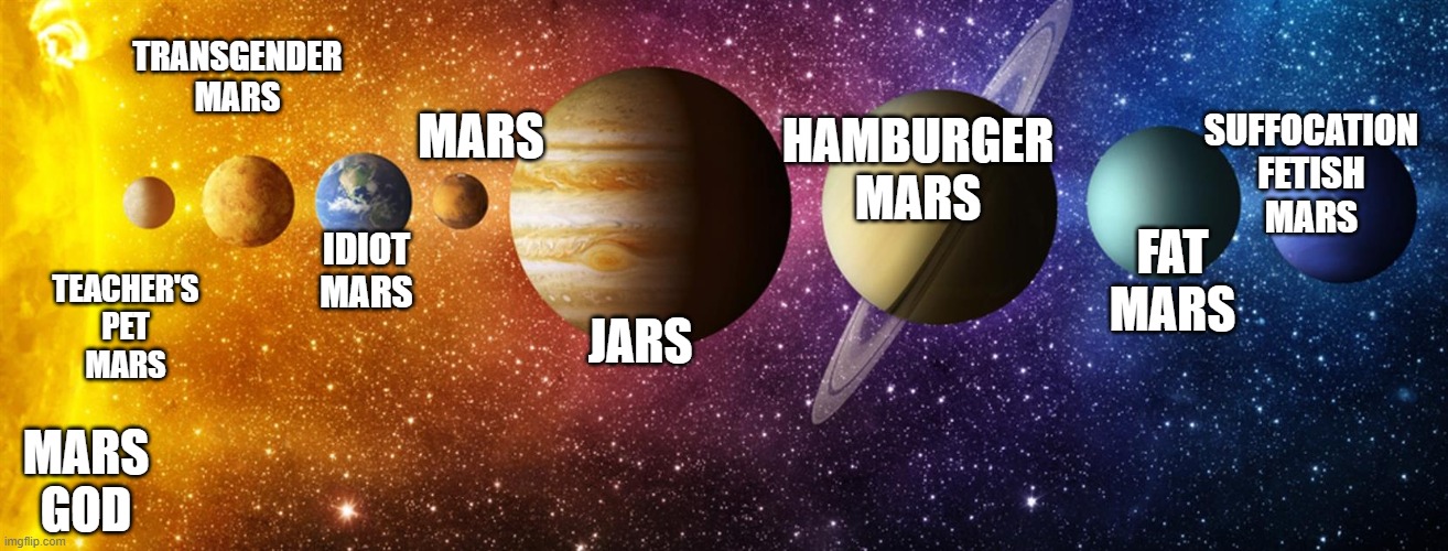 Marsal System | TRANSGENDER
MARS; HAMBURGER
MARS; SUFFOCATION
FETISH
MARS; MARS; FAT
MARS; IDIOT
MARS; TEACHER'S
PET
MARS; JARS; MARS
GOD | image tagged in solar system,mars,astronomy,space,planets | made w/ Imgflip meme maker
