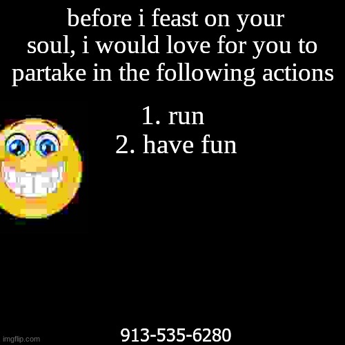 Blank Transparent Square | before i feast on your soul, i would love for you to partake in the following actions; 1. run 
2. have fun; 913-535-6280 | made w/ Imgflip meme maker