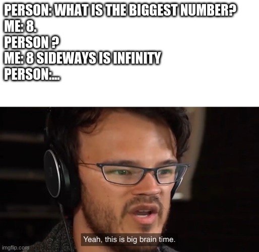 8 is the biggest number |  PERSON: WHAT IS THE BIGGEST NUMBER?
ME: 8.
PERSON ?
ME: 8 SIDEWAYS IS INFINITY
PERSON:... | image tagged in yeah this is big brain time,brain | made w/ Imgflip meme maker