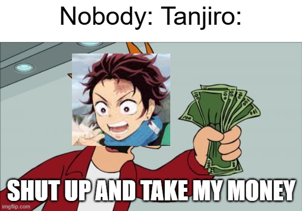 Tanjiro gives u money | Nobody: Tanjiro:; SHUT UP AND TAKE MY MONEY | image tagged in memes,shut up and take my money fry | made w/ Imgflip meme maker