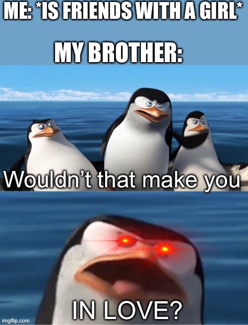 This is exactly my brother... | ME: *IS FRIENDS WITH A GIRL*; MY BROTHER:; IN LOVE? | image tagged in wouldn t that make you | made w/ Imgflip meme maker