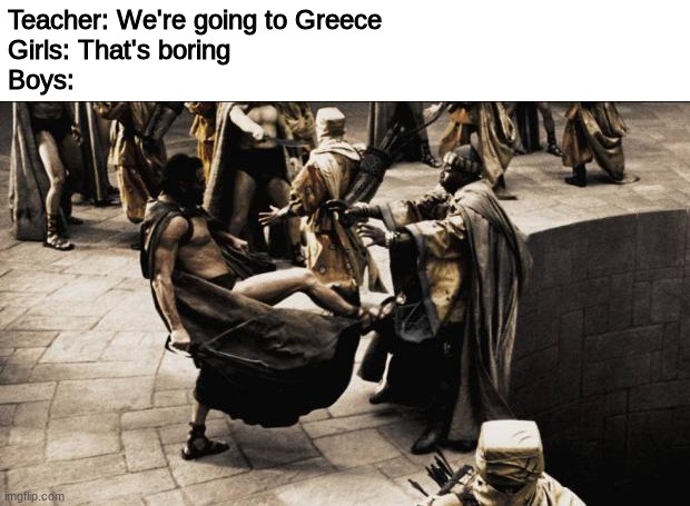 THIS IS SPARTA | Teacher: We're going to Greece
Girls: That's boring
Boys: | image tagged in madness - this is sparta | made w/ Imgflip meme maker