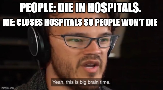 wish this worked |  PEOPLE: DIE IN HOSPITALS. ME: CLOSES HOSPITALS SO PEOPLE WON'T DIE | image tagged in yeah this is big brain time | made w/ Imgflip meme maker