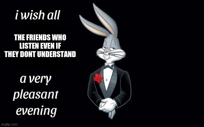I wish all the X a very pleasant evening | THE FRIENDS WHO LISTEN EVEN IF THEY DONT UNDERSTAND | image tagged in i wish all the x a very pleasant evening | made w/ Imgflip meme maker