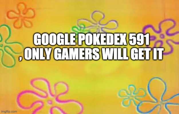 Spongebob time card background  | GOOGLE POKEDEX 591 , ONLY GAMERS WILL GET IT | image tagged in spongebob time card background | made w/ Imgflip meme maker