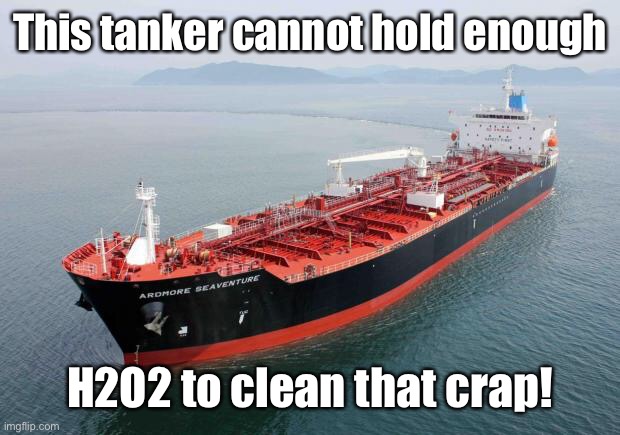 tanker | This tanker cannot hold enough H2O2 to clean that crap! | image tagged in tanker | made w/ Imgflip meme maker