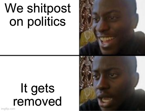Oh yeah! Oh no... | We shitpost on politics; It gets removed | image tagged in oh yeah oh no | made w/ Imgflip meme maker