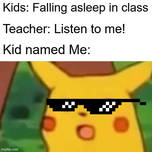 He do be the boss of the school ngl | Kids: Falling asleep in class; Teacher: Listen to me! Kid named Me: | image tagged in memes,surprised pikachu | made w/ Imgflip meme maker