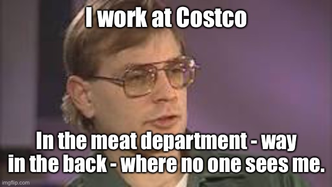 Dahmer | I work at Costco In the meat department - way in the back - where no one sees me. | image tagged in dahmer | made w/ Imgflip meme maker