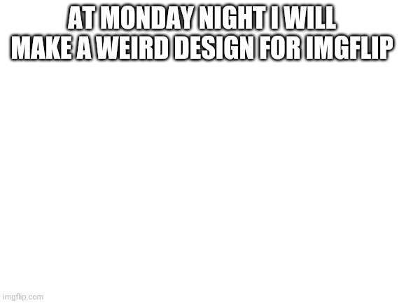 Blank White Template | AT MONDAY NIGHT I WILL MAKE A WEIRD DESIGN FOR IMGFLIP | image tagged in blank white template | made w/ Imgflip meme maker