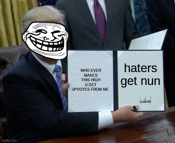 Trump Bill Signing |  WHO EVER MAKES THIS HIGH U GET UPVOTES FROM ME; haters get nun | image tagged in memes,trump bill signing | made w/ Imgflip meme maker