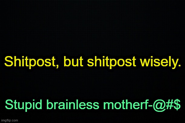 . | Shitpost, but shitpost wisely. Stupid brainless motherf-@#$ | made w/ Imgflip meme maker