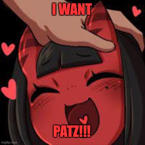 Meru wholesome | I WANT PATZ!!! | image tagged in meru wholesome | made w/ Imgflip meme maker