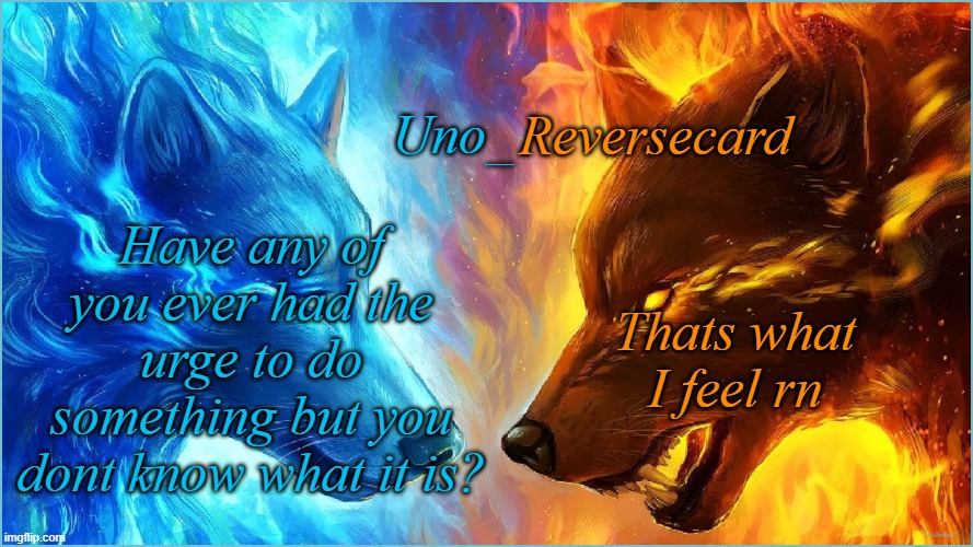 I think its because I just took the picture I'm gonna use for my face reveal | Have any of you ever had the urge to do something but you dont know what it is? Thats what I feel rn | image tagged in uno_reversecard epic ice vs fire temp | made w/ Imgflip meme maker