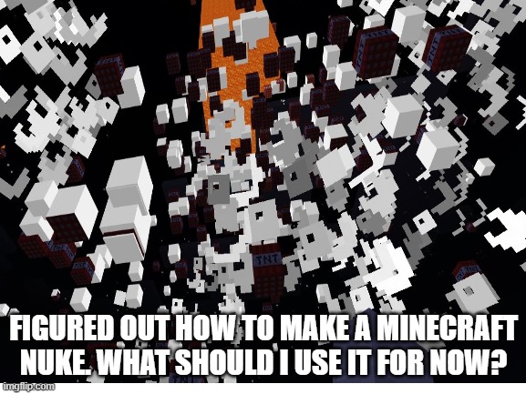 Minecraft Nuke | FIGURED OUT HOW TO MAKE A MINECRAFT NUKE. WHAT SHOULD I USE IT FOR NOW? | image tagged in minecraft | made w/ Imgflip meme maker