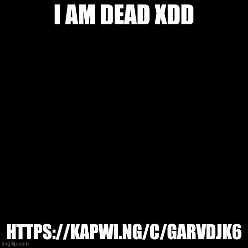 https://kapwi.ng/c/gaRVDJk6 | I AM DEAD XDD; HTTPS://KAPWI.NG/C/GARVDJK6 | image tagged in memes,blank transparent square | made w/ Imgflip meme maker